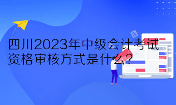 四川2023年中級(jí)會(huì)計(jì)考試資格審核方式是什么？