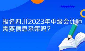 報名四川2023年中級會計師需要信息采集嗎？