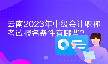 云南2023年中級會(huì)計(jì)職稱考試報(bào)名條件有哪些？