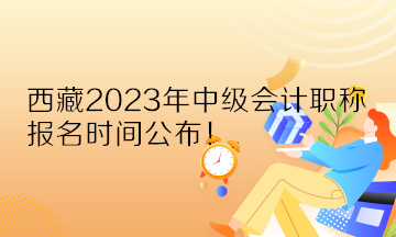 西藏2023年中級(jí)會(huì)計(jì)職稱報(bào)名時(shí)間公布！