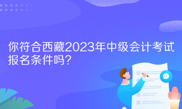 你符合西藏2023年中級(jí)會(huì)計(jì)考試報(bào)名條件嗎？