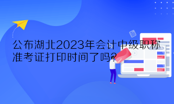 公布湖北2023年會(huì)計(jì)中級(jí)職稱準(zhǔn)考證打印時(shí)間了嗎？