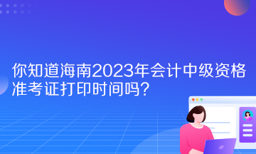 你知道海南2023年會計中級資格準考證打印時間嗎？