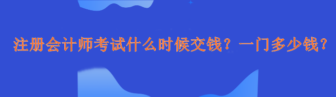 注冊會計(jì)師考試什么時(shí)候交錢？一門多少錢？