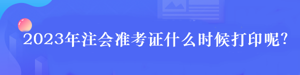 2023年注冊(cè)會(huì)計(jì)師準(zhǔn)考證打印時(shí)間是什么時(shí)候？