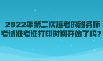 2022年第二次延考的稅務師考試準考證打印時間開始了嗎？