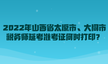 2022年山西省太原市、大同市稅務(wù)師延考準(zhǔn)考證何時(shí)打印？