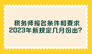 稅務(wù)師報(bào)名條件和要求2023年新規(guī)定幾月份出？