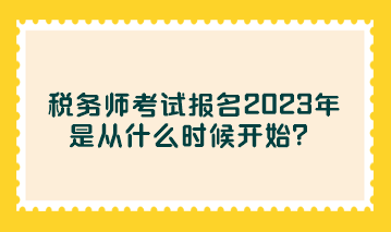 稅務(wù)師考試報(bào)名2023年是從什么時(shí)候開(kāi)始？