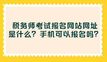 稅務(wù)師考試報名網(wǎng)站網(wǎng)址是什么？手機(jī)可以報名嗎？