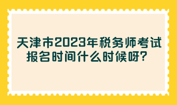 天津市2023年稅務(wù)師考試報名時間什么時候呀？