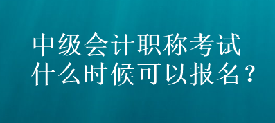 中級會計職稱考試什么時候可以報名？