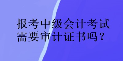 報考中級會計考試需要審計證書嗎？