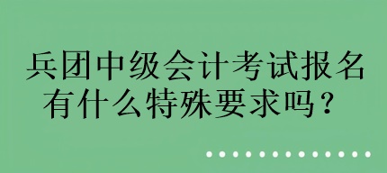 兵團(tuán)中級會計(jì)考試報(bào)名有什么特殊要求嗎？