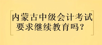 內(nèi)蒙古中級會計考試要求繼續(xù)教育嗎？