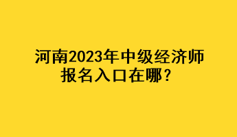 河南2023年中級經(jīng)濟師報名入口在哪？