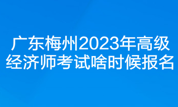 廣東梅州2023年高級(jí)經(jīng)濟(jì)師考試啥時(shí)候報(bào)名？