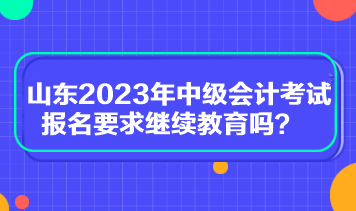 山東2023年中級會計考試報名要求繼續(xù)教育嗎？