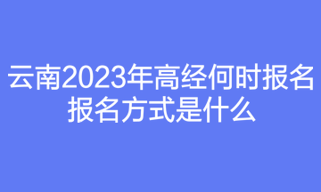 云南2023年高經(jīng)何時報名？報名方式是什么？