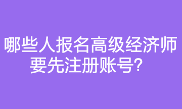 哪些人報(bào)名高級(jí)經(jīng)濟(jì)師要先注冊(cè)賬號(hào)？