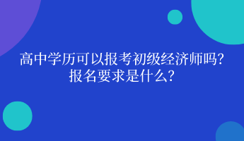 高中學(xué)歷可以報(bào)考初級(jí)經(jīng)濟(jì)師嗎？ 報(bào)名要求是什么？