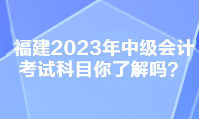 福建2023年中級會計(jì)考試科目你了解嗎？