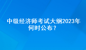 中級經(jīng)濟(jì)師考試大綱2023年何時公布？