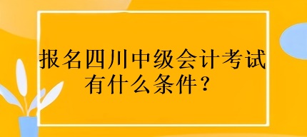 報名四川中級會計考試有什么條件？