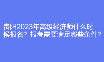 貴陽2023年高級經(jīng)濟師什么時候報名？報考需要滿足哪些條件？