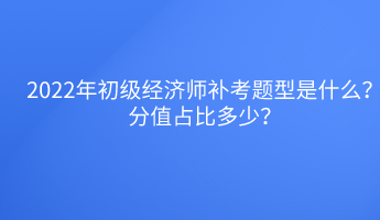 2022年初級經(jīng)濟師補考題型是什么？分值占比多少？