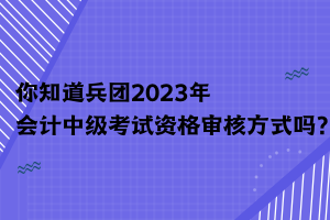 你知道兵團(tuán)2023年會(huì)計(jì)中級(jí)考試資格審核方式嗎？