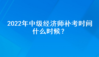 2022年中級經(jīng)濟(jì)師補(bǔ)考時間什么時候？