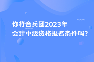 你符合兵團(tuán)2023年會(huì)計(jì)中級(jí)資格報(bào)名條件嗎？