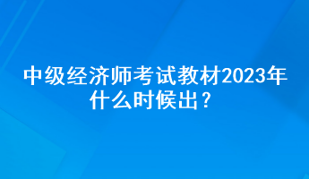 中級經(jīng)濟師考試教材2023年什么時候出？