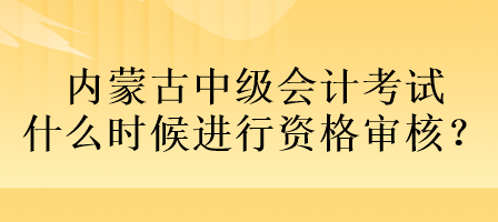 內(nèi)蒙古中級會計考試什么時候進(jìn)行資格審核？