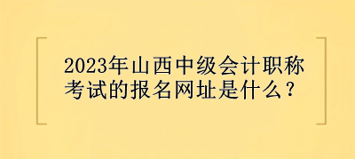 2023年山西中級會(huì)計(jì)職稱考試的報(bào)名網(wǎng)址