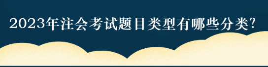 2023年注會考試題目類型有哪些分類？