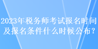 2023年稅務師考試報名時間及報名條件什么時候公布？