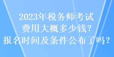 2023年稅務(wù)師考試費用大概多少錢？報名時間及條件公布了嗎？