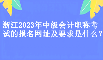 浙江2023年中級(jí)會(huì)計(jì)職稱考試的報(bào)名網(wǎng)址及要求是什么？