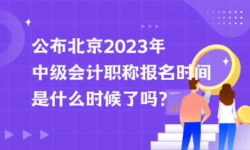 公布北京2023年中級(jí)會(huì)計(jì)職稱報(bào)名時(shí)間是什么時(shí)候了嗎？