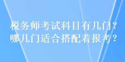 稅務(wù)師考試科目有幾門？哪幾門適合搭配著報考？