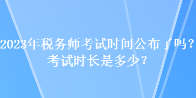 2023年稅務(wù)師考試時間公布了嗎？考試時長是多少？