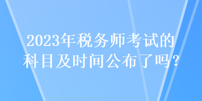 2023年稅務師考試的科目及時間公布了嗎？