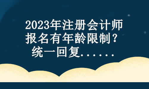 2023年注冊會計師報名有年齡限制？統(tǒng)一回復...