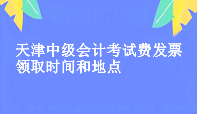 2023年天津中級會計考試費發(fā)票領(lǐng)取時間和地點你知道了嗎？