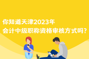 你知道天津2023年會(huì)計(jì)中級(jí)職稱(chēng)資格審核方式嗎？