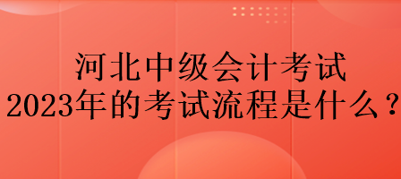 河北中級會計考試2023年的考試流程是什么？