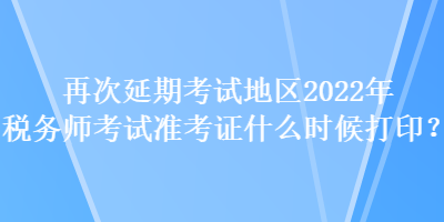 再次延期考試地區(qū)2022年稅務師考試準考證什么時候打印？