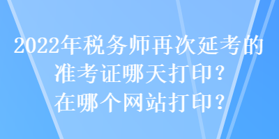 2022年稅務(wù)師再次延考的準(zhǔn)考證哪天打??？在哪個(gè)網(wǎng)站打??？